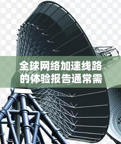 全球网络加速线路的体验报告通常需要涵盖以下几个方面，以全面展示全球加速网络的发展现状、趋势、挑战以及未来展望。以下是一个结构化的报告框架，供参考