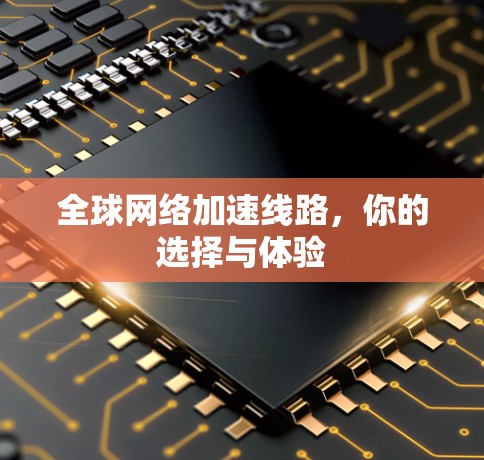 全球网络加速线路,你的选择与体验 全球网络加速线路,你的选择与体验