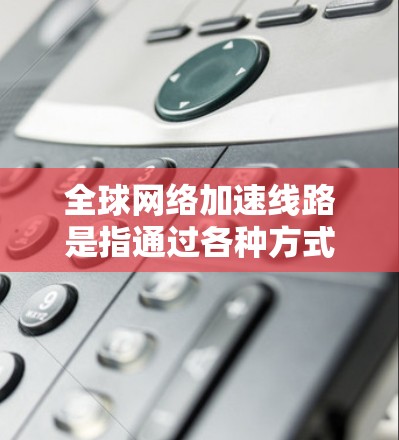 全球网络加速线路是指通过各种方式获得的网络加速服务,这些服务通常是为了提高数据传输的速度和带宽。以下是一些全球网络加速线路的常见类型 全球网络加速线路是指通过各种方式获得的网络加速服务,这些服务通常是为了提高数据传输的速度和带宽。以下是一些全球网络加速线路的常见类型