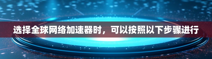 选择全球网络加速器时,可以按照以下步骤进行 选择全球网络加速器时,可以按照以下步骤进行