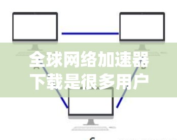 全球网络加速器下载是很多用户日常使用中的一个常见需求,以下是几种 popular 的全球网络加速器下载链接,供您参考 全球网络加速器下载是很多用户日常使用中的一个常见需求,以下是几种 popular 的全球网络加速器下载链接,供您参考