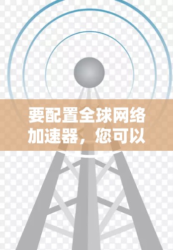 要配置全球网络加速器，您可以按照以下步骤操作