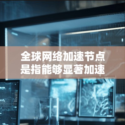 全球网络加速节点是指能够显著加速网络连接的设备，广泛分布全球。这些设备通常包括手机、电脑、服务器和物联网设备等。以下是关于全球网络加速节点的一些要点