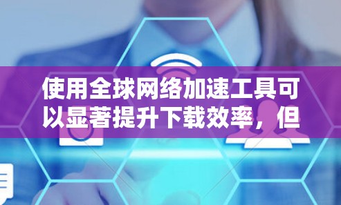 使用全球网络加速工具可以显著提升下载效率,但需要注意以下几点 使用全球网络加速工具可以显著提升下载效率,但需要注意以下几点