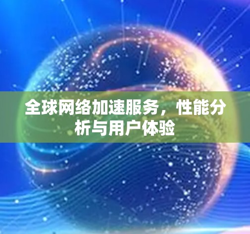 全球网络加速服务,性能分析与用户体验 全球网络加速服务,性能分析与用户体验