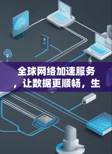 全球网络加速服务,让数据更顺畅,生活更便捷 全球网络加速服务,让数据更顺畅,生活更便捷