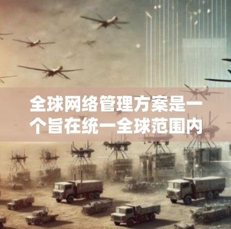 全球网络管理方案是一个旨在统一全球范围内网络设备和业务管理的系统，以确保网络设备的高效运作和用户体验。以下是对该方案的详细分析和总结