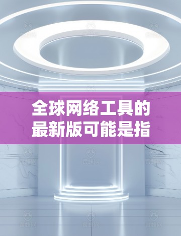 全球网络工具的最新版可能是指那些在不同国家和地区都能使用或方便访问互联网的工具。以下是一些常见的全球网络工具及其特点