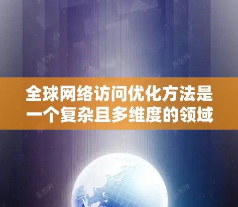 全球网络访问优化方法是一个复杂且多维度的领域，涉及技术、管理和服务等多个层面。以下是一些常见的全球网络访问优化方法