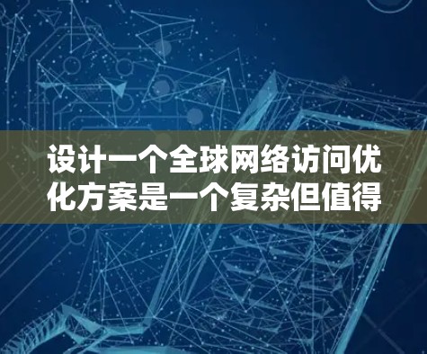设计一个全球网络访问优化方案是一个复杂但值得探索的项目。以下是一个详细的优化方案,涵盖性能、安全、资源和能源等多个方面 设计一个全球网络访问优化方案是一个复杂但值得探索的项目。以下是一个详细的优化方案,涵盖性能、安全、资源和能源等多个方面