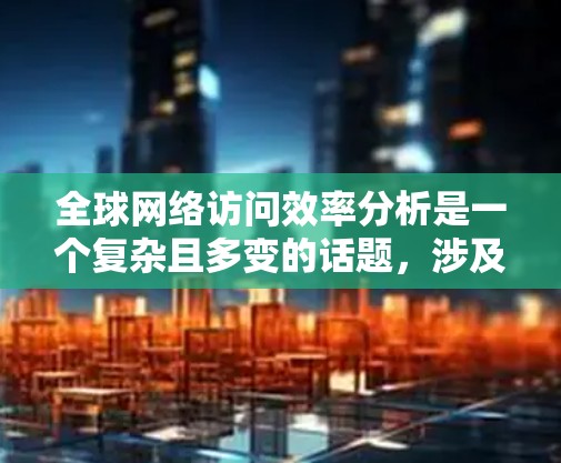全球网络访问效率分析是一个复杂且多变的话题,涉及多个因素和指标。以下是一些主要的方面和分析 全球网络访问效率分析是一个复杂且多变的话题,涉及多个因素和指标。以下是一些主要的方面和分析