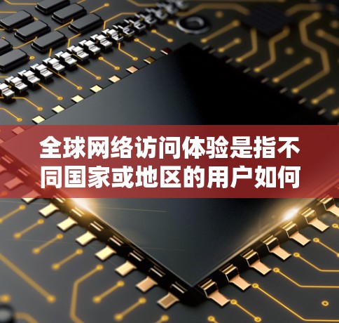 全球网络访问体验是指不同国家或地区的用户如何使用网络服务,包括移动数据、云计算、远程协作等。以下是一些关于全球网络访问体验的常见问题和解决方案 全球网络访问体验是指不同国家或地区的用户如何使用网络服务,包括移动数据、云计算、远程协作等。以下是一些关于全球网络访问体验的常见问题和解决方案