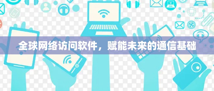 全球网络访问软件，赋能未来的通信基础