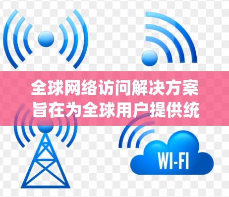 全球网络访问解决方案旨在为全球用户提供统一的网络访问服务,支持从 anywhere访问全球范围内的网络资源。以下是一些可能的解决方案和步骤 全球网络访问解决方案旨在为全球用户提供统一的网络访问服务,支持从 anywhere访问全球范围内的网络资源。以下是一些可能的解决方案和步骤