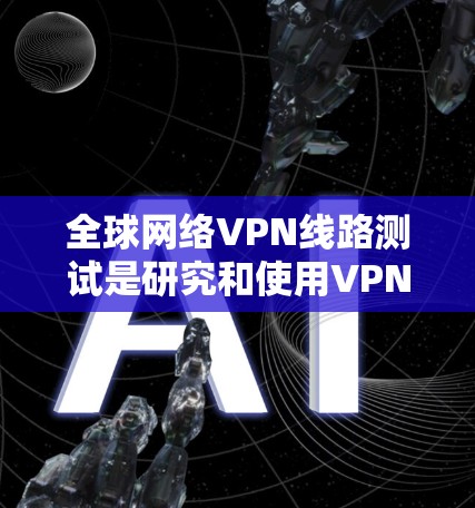 全球网络VPN线路测试是研究和使用VPN服务的必要步骤，可以帮助你确保VPN连接的安全性、稳定性以及合规性。以下是详细的步骤指南