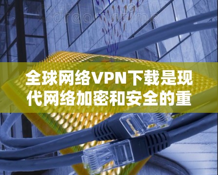 全球网络VPN下载是现代网络加密和安全的重要手段,可以保护您的隐私和安全。以下是一些通用的步骤和建议,帮助您了解如何下载和使用全球网络VPN 全球网络VPN下载是现代网络加密和安全的重要手段,可以保护您的隐私和安全。以下是一些通用的步骤和建议,帮助您了解如何下载和使用全球网络VPN