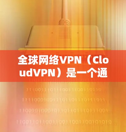 全球网络VPN（CloudVPN）是一个通过网络连接用户和服务器之间的安全VPN服务。以下是全球范围内较为全面的VPN推荐列表，涵盖了多个主要服务