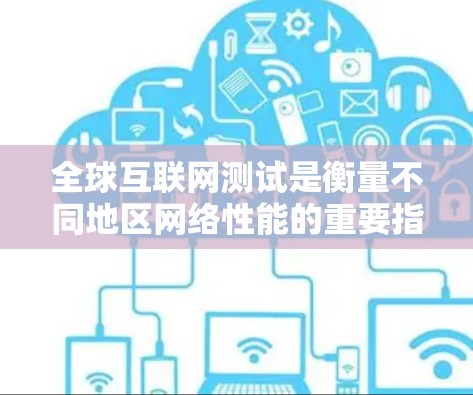 全球互联网测试是衡量不同地区网络性能的重要指标,主要通过网络测试服务(N.T.S.来实现。以下是对全球互联网测试的详细解释 全球互联网测试是衡量不同地区网络性能的重要指标,主要通过网络测试服务(N.T.S.来实现。以下是对全球互联网测试的详细解释