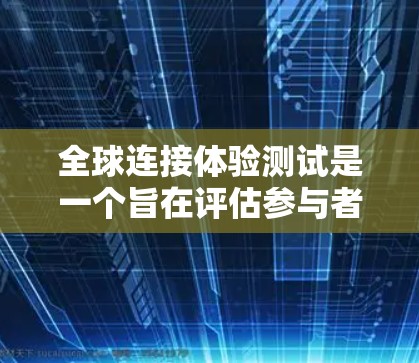 全球连接体验测试是一个旨在评估参与者在不同国家和地区之间的沟通和适应能力的综合活动。以下是对该测试方案的详细说明 全球连接体验测试是一个旨在评估参与者在不同国家和地区之间的沟通和适应能力的综合活动。以下是对该测试方案的详细说明