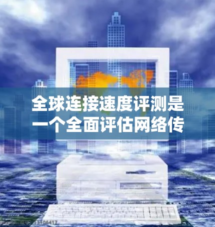 全球连接速度评测是一个全面评估网络传输速度的关键过程,涉及多个测试和分析阶段。以下是详细的步骤指南 全球连接速度评测是一个全面评估网络传输速度的关键过程,涉及多个测试和分析阶段。以下是详细的步骤指南
