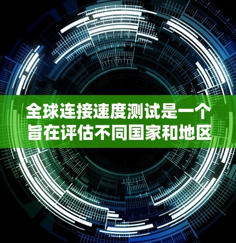 全球连接速度测试是一个旨在评估不同国家和地区网络连接速度的系统性测试项目。以下是该测试的详细介绍