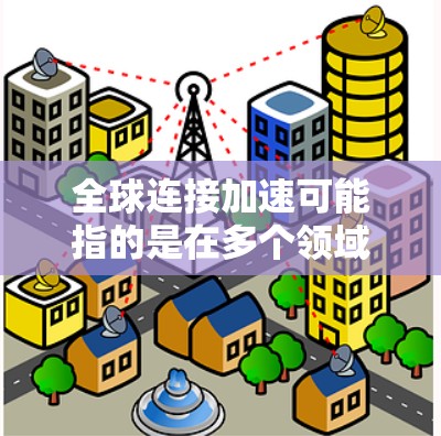 全球连接加速可能指的是在多个领域内，连接速度和效率的提升，例如