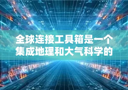 全球连接工具箱是一个集成地理和大气科学的工具，支持地图绘制、测量和大气数据处理。以下是其主要功能和使用步骤的总结