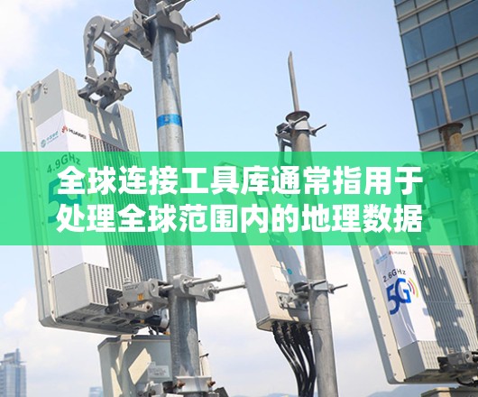 全球连接工具库通常指用于处理全球范围内的地理数据连接的工具和模块。它可能包括但不限于以下方面 全球连接工具库通常指用于处理全球范围内的地理数据连接的工具和模块。它可能包括但不限于以下方面