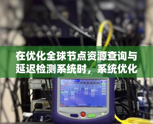在优化全球节点资源查询与延迟检测系统时，系统优化方法可以分为多个大类，每个类下有具体的子方法。以下是对这些方法的分门别类和总结