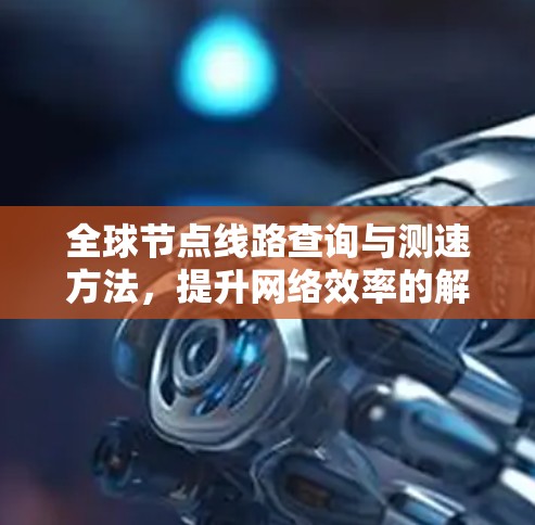 全球节点线路查询与测速方法,提升网络效率的解决方案 全球节点线路查询与测速方法,提升网络效率的解决方案