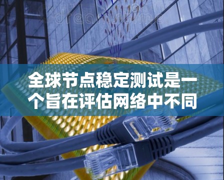 全球节点稳定测试是一个旨在评估网络中不同节点在不同网络环境下的可靠性与稳定性测试。以下是对该主题的详细介绍