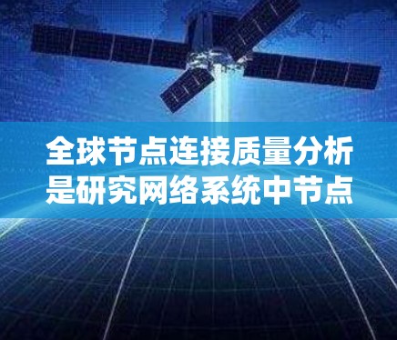 全球节点连接质量分析是研究网络系统中节点之间的连接质量及其对整个网络性能的影响。在信息技术和网络工程领域,节点连接的质量是衡量网络可靠性和安全性的重要指标。以下是对全球节点连接质量分析的详细总结 全球节点连接质量分析是研究网络系统中节点之间的连接质量及其对整个网络性能的影响。在信息技术和网络工程领域,节点连接的质量是衡量网络可靠性和安全性的重要指标。以下是对全球节点连接质量分析的详细总结