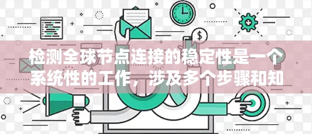 检测全球节点连接的稳定性是一个系统性的工作,涉及多个步骤和知识点。以下是一个详细且结构化的指南,帮助您系统地进行这一过程 检测全球节点连接的稳定性是一个系统性的工作,涉及多个步骤和知识点。以下是一个详细且结构化的指南,帮助您系统地进行这一过程