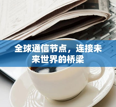 全球通信节点,连接未来世界的桥梁 全球通信节点,连接未来世界的桥梁