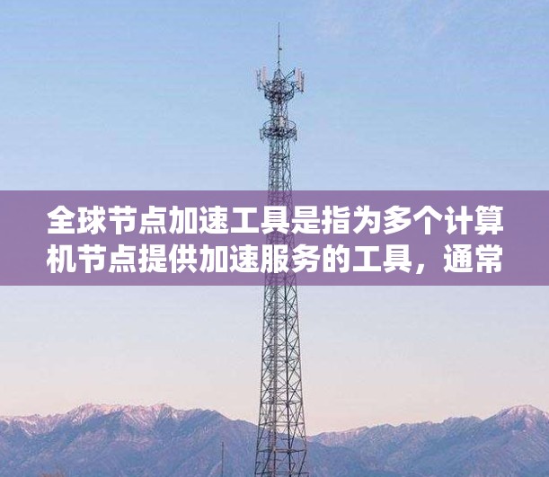 全球节点加速工具是指为多个计算机节点提供加速服务的工具,通常用于提升系统的性能和效率。这些工具适用于多种设备,包括笔记本电脑、台式机和服务器。以下是一些常见的全球节点加速工具 全球节点加速工具是指为多个计算机节点提供加速服务的工具,通常用于提升系统的性能和效率。这些工具适用于多种设备,包括笔记本电脑、台式机和服务器。以下是一些常见的全球节点加速工具