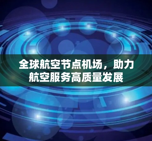 全球航空节点机场,助力航空服务高质量发展 全球航空节点机场,助力航空服务高质量发展