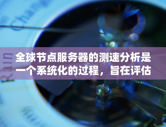 全球节点服务器的测速分析是一个系统化的过程,旨在评估服务器的响应速度和性能,以优化其功能和提高用户体验。以下是对该过程的详细总结和解释 全球节点服务器的测速分析是一个系统化的过程,旨在评估服务器的响应速度和性能,以优化其功能和提高用户体验。以下是对该过程的详细总结和解释