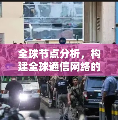 全球节点分析,构建全球通信网络的基石 全球节点分析,构建全球通信网络的基石