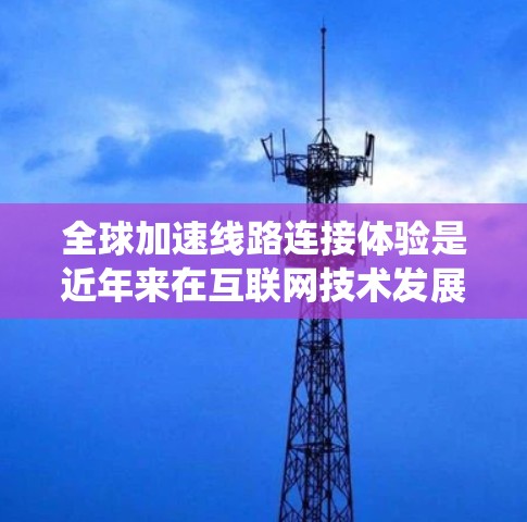 全球加速线路连接体验是近年来在互联网技术发展背景下的一项重要研究方向,涉及数据传输速度的提升、基础设施建设、经济影响以及面临的挑战。以下是对这一主题的系统总结 全球加速线路连接体验是近年来在互联网技术发展背景下的一项重要研究方向,涉及数据传输速度的提升、基础设施建设、经济影响以及面临的挑战。以下是对这一主题的系统总结