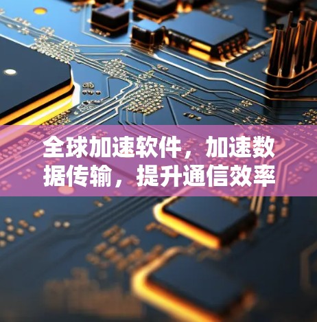 全球加速软件,加速数据传输,提升通信效率 全球加速软件,加速数据传输,提升通信效率