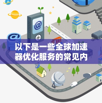 以下是一些全球加速器优化服务的常见内容和方法 以下是一些全球加速器优化服务的常见内容和方法