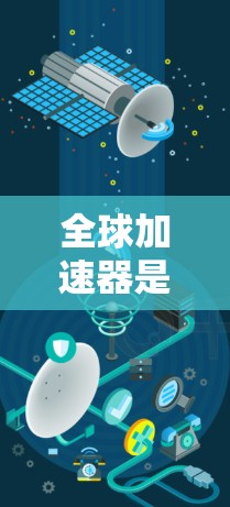 全球加速器是一种通过先进的技术和全球化视角来提升效率的工具，广泛应用于多个领域。以下是对其详细介绍的总结
