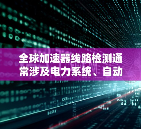 全球加速器线路检测通常涉及电力系统、自动化设备或工业自动化领域的设备检测和维护工作。加速器线路可能包括电力设备、自动化控制系统或传感器,主要目标是确保设备正常运行,预防故障和设备损坏 全球加速器线路检测通常涉及电力系统、自动化设备或工业自动化领域的设备检测和维护工作。加速器线路可能包括电力设备、自动化控制系统或传感器,主要目标是确保设备正常运行,预防故障和设备损坏