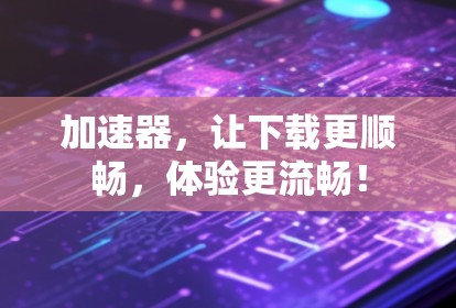 加速器,让下载更顺畅,体验更流畅! 加速器,让下载更顺畅,体验更流畅!