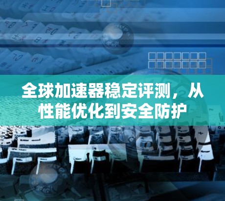 全球加速器稳定评测，从性能优化到安全防护