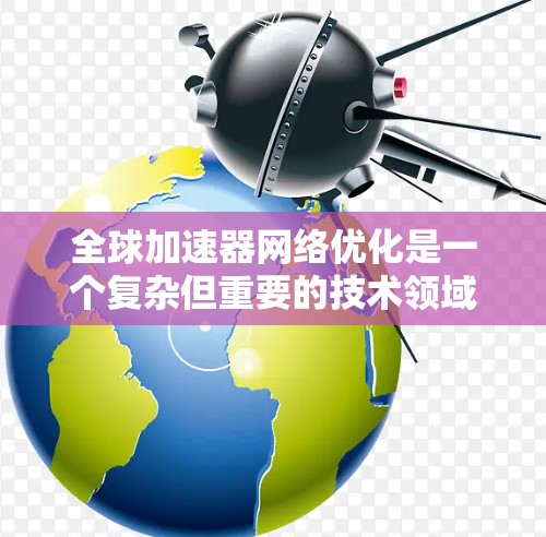 全球加速器网络优化是一个复杂但重要的技术领域，涉及多个方面，包括硬件架构设计、软件实现、性能优化等。以下是一些关键点和优化方向，帮助您更好地理解和实施全球加速器网络优化