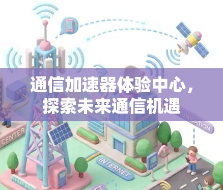 通信加速器体验中心,探索未来通信机遇 通信加速器体验中心,探索未来通信机遇