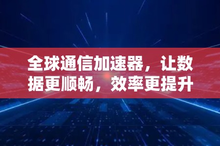 全球通信加速器,让数据更顺畅,效率更提升! 全球通信加速器,让数据更顺畅,效率更提升!