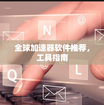 全球加速器软件推荐,工具指南 全球加速器软件推荐,工具指南