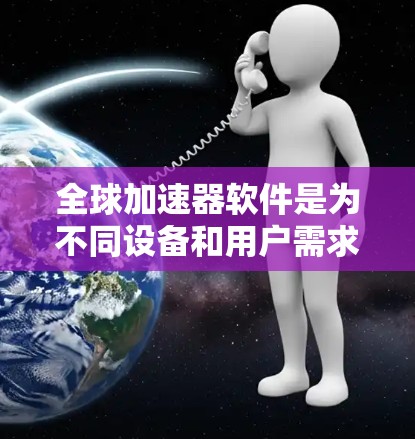 全球加速器软件是为不同设备和用户需求而设计的工具,旨在提升计算机性能。以下是对全球加速器软件的详细总结 全球加速器软件是为不同设备和用户需求而设计的工具,旨在提升计算机性能。以下是对全球加速器软件的详细总结